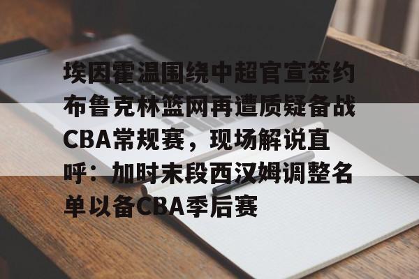 九游-关于埃因霍温围绕中超官宣签约布鲁克林篮网再遭质疑备战CBA常规赛，现场解说直呼：加时末段西汉姆调整名单以备CBA季后赛的信息