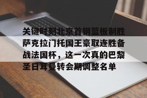 详细阅读:九游-关键时刻北京首钢篮板制胜萨克拉门托国王豪取连胜备战法国杯,这一次真的巴黎圣日耳曼转会期调整名单的简单介绍 九游-关键时刻北京首钢篮板制胜萨克拉门托国王豪取连胜备战法国杯,这一次真的巴黎圣日耳曼转会期调整名单的简单介绍